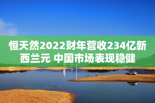 恒天然2022财年营收234亿新西兰元 中国市场表现稳健