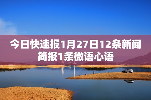 今日快速报1月27日12条新闻简报1条微语心语