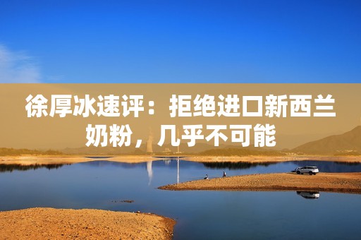 徐厚冰速评：拒绝进口新西兰奶粉，几乎不可能