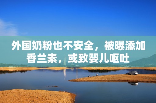 外国奶粉也不安全，被曝添加香兰素，或致婴儿呕吐