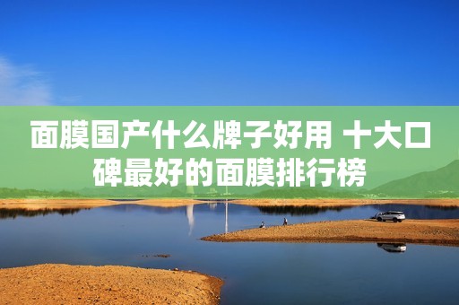 面膜国产什么牌子好用 十大口碑最好的面膜排行榜