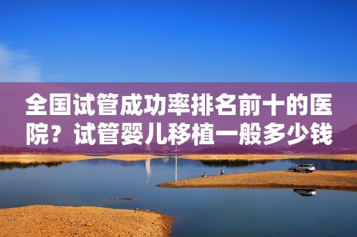 全国试管成功率排名前十的医院？试管婴儿移植一般多少钱？