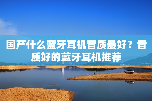 国产什么蓝牙耳机音质最好？音质好的蓝牙耳机推荐