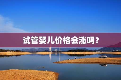 试管婴儿价格会涨吗？