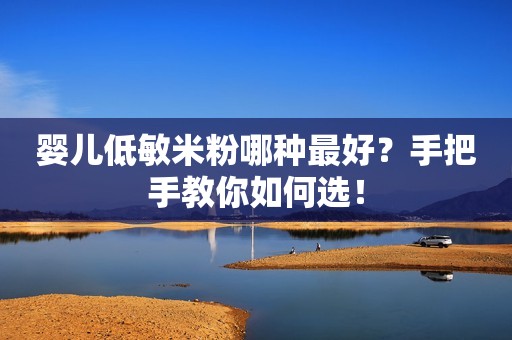 婴儿低敏米粉哪种最好？手把手教你如何选！