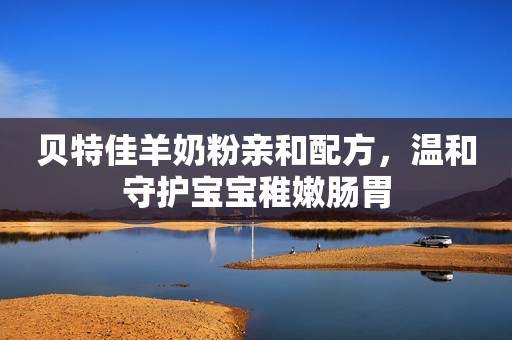 贝特佳羊奶粉亲和配方，温和守护宝宝稚嫩肠胃