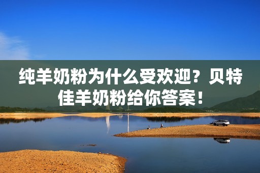 纯羊奶粉为什么受欢迎？贝特佳羊奶粉给你答案！