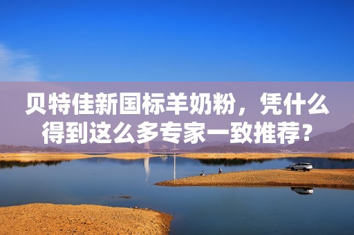 贝特佳新国标羊奶粉，凭什么得到这么多专家一致推荐？