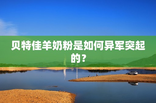 贝特佳羊奶粉是如何异军突起的？