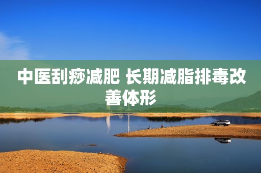 中医刮痧减肥 长期减脂排毒改善体形