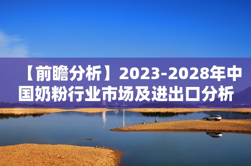 【前瞻分析】2023-2028年中国奶粉行业市场及进出口分析