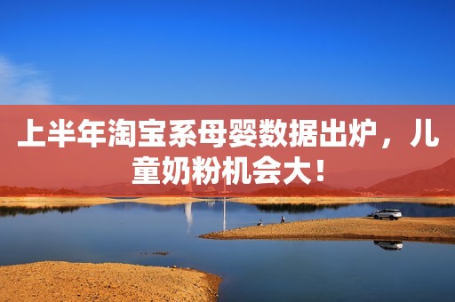 上半年淘宝系母婴数据出炉，儿童奶粉机会大！