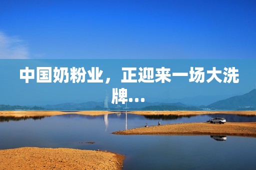 中国奶粉业，正迎来一场大洗牌…