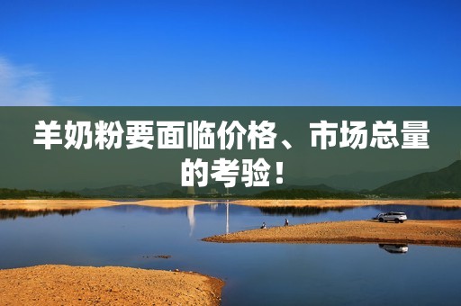 羊奶粉要面临价格、市场总量的考验！