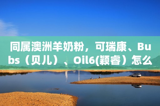 同属澳洲羊奶粉，可瑞康、Bubs（贝儿）、Oil6(颖睿）怎么选？