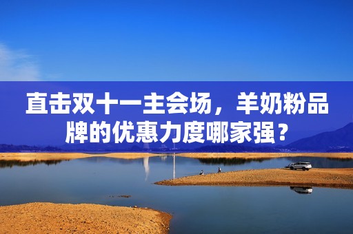 直击双十一主会场，羊奶粉品牌的优惠力度哪家强？