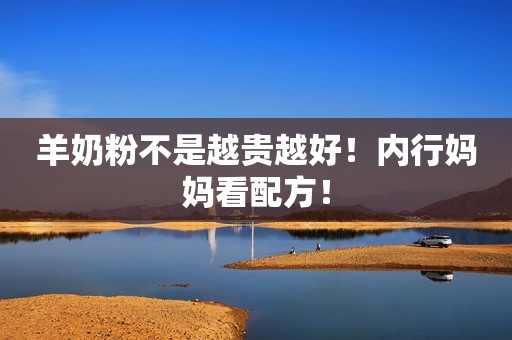 羊奶粉不是越贵越好！内行妈妈看配方！