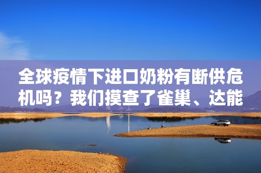 全球疫情下进口奶粉有断供危机吗？我们摸查了雀巢、达能等公司