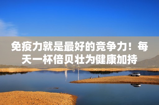 免疫力就是最好的竞争力！每天一杯倍贝壮为健康加持