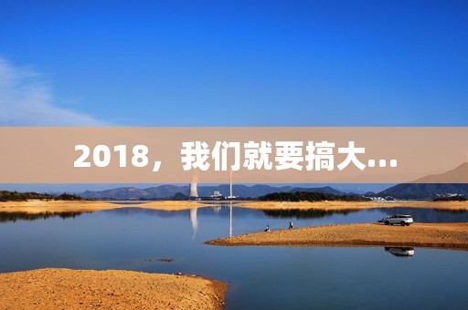 2018，我们就要搞大…