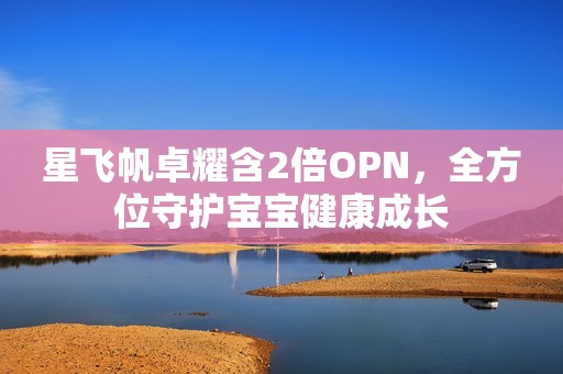 星飞帆卓耀含2倍OPN，全方位守护宝宝健康成长