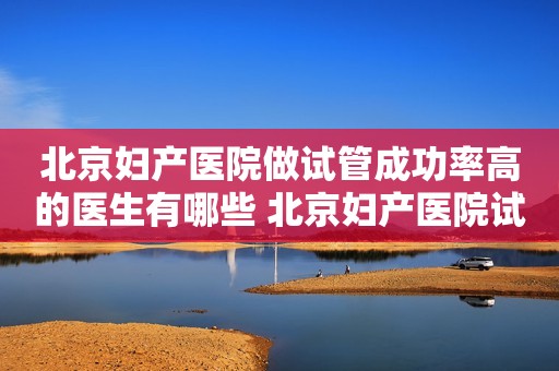 北京妇产医院做试管成功率高的医生有哪些 北京妇产医院试管单周期费用多少