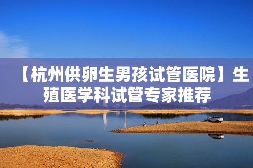 【杭州供卵生男孩试管医院】生殖医学科试管专家推荐