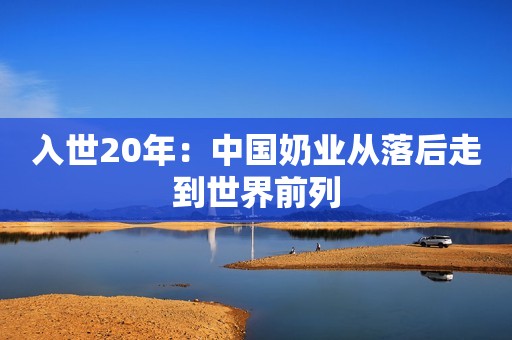 入世20年：中国奶业从落后走到世界前列