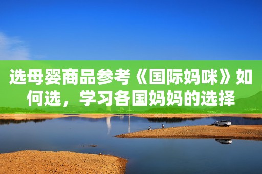 选母婴商品参考《国际妈咪》如何选，学习各国妈妈的选择