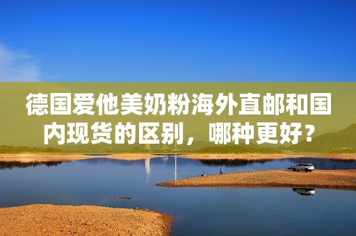 德国爱他美奶粉海外直邮和国内现货的区别，哪种更好？