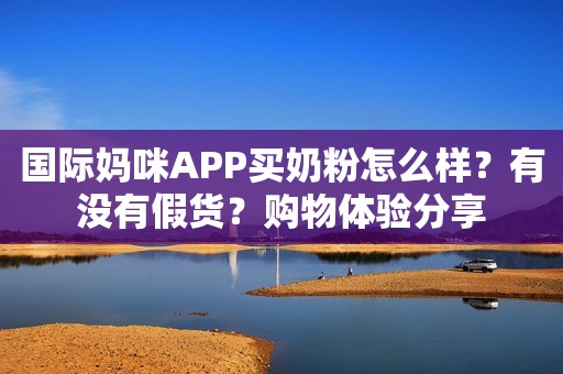 国际妈咪APP买奶粉怎么样？有没有假货？购物体验分享