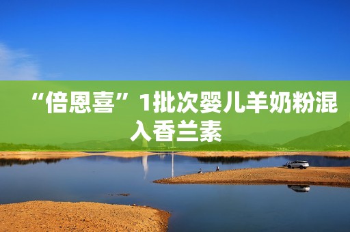 “倍恩喜”1批次婴儿羊奶粉混入香兰素