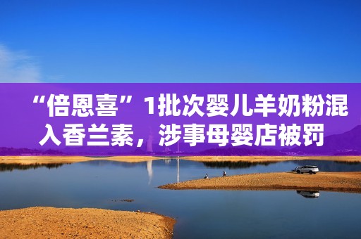 “倍恩喜”1批次婴儿羊奶粉混入香兰素，涉事母婴店被罚