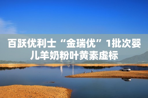 百跃优利士“金瑞优”1批次婴儿羊奶粉叶黄素虚标