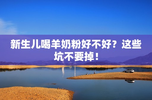 新生儿喝羊奶粉好不好？这些坑不要掉！