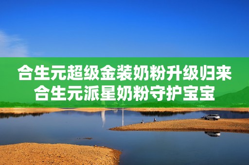 合生元超级金装奶粉升级归来合生元派星奶粉守护宝宝
