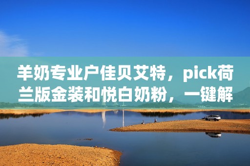 羊奶专业户佳贝艾特，pick荷兰版金装和悦白奶粉，一键解锁优质羊奶