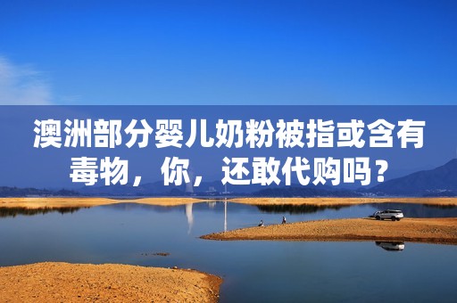澳洲部分婴儿奶粉被指或含有毒物，你，还敢代购吗？