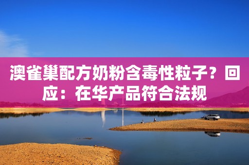澳雀巢配方奶粉含毒性粒子？回应：在华产品符合法规
