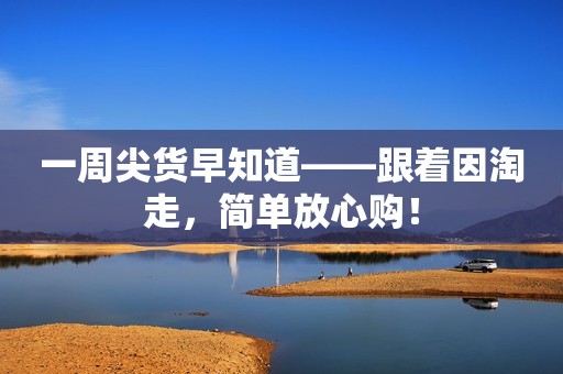 一周尖货早知道——跟着因淘走，简单放心购！