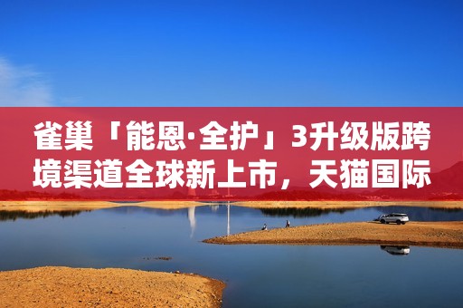 雀巢「能恩·全护」3升级版跨境渠道全球新上市，天猫国际首发