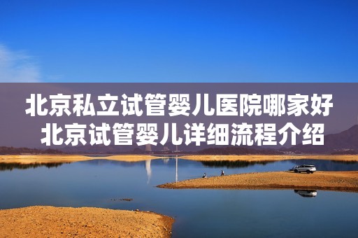 北京私立试管婴儿医院哪家好 北京试管婴儿详细流程介绍