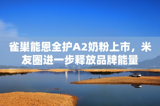 雀巢能恩全护A2奶粉上市，米友圈进一步释放品牌能量