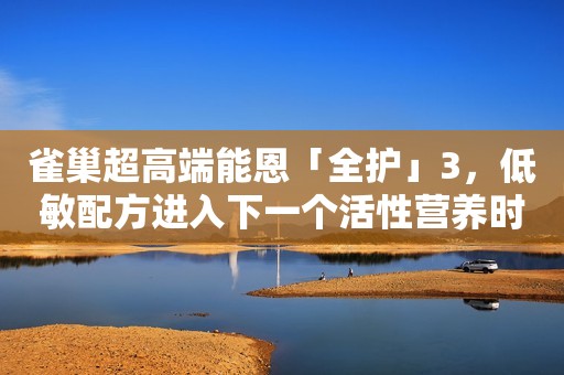 雀巢超高端能恩「全护」3，低敏配方进入下一个活性营养时代