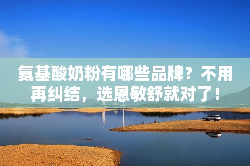 氨基酸奶粉有哪些品牌？不用再纠结，选恩敏舒就对了！