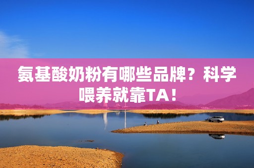氨基酸奶粉有哪些品牌？科学喂养就靠TA！