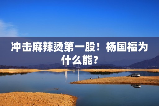 冲击麻辣烫第一股！杨国福为什么能？