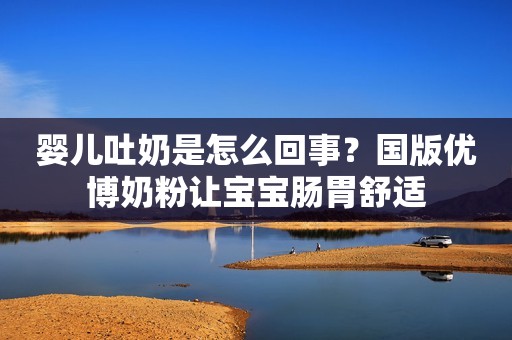 婴儿吐奶是怎么回事？国版优博奶粉让宝宝肠胃舒适