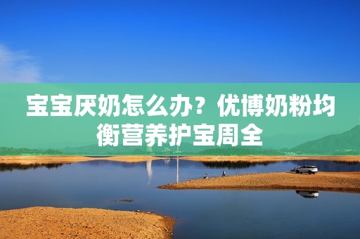 宝宝厌奶怎么办？优博奶粉均衡营养护宝周全
