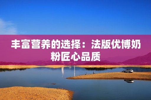丰富营养的选择：法版优博奶粉匠心品质